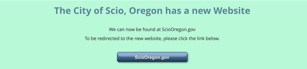 ScioOregon.gov  ScioOregon.gov  The City of Scio, Oregon has a new Website   We can now be found at ScioOregon.gov To be redirected to the new website, please click the link below.
